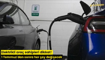Elektrikli araç sahipleri dikkat! 1 Temmuz'dan sonra her şey değişecek