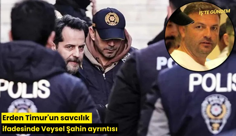 Erden Timur'un savcılık ifadesinde Veysel Şahin ayrıntısı