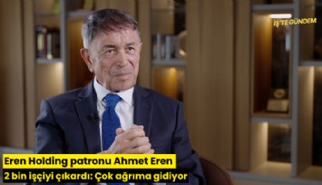 Eren Holding patronu Ahmet Eren 2 bin işçiyi çıkardı: Çok ağrıma gidiyor