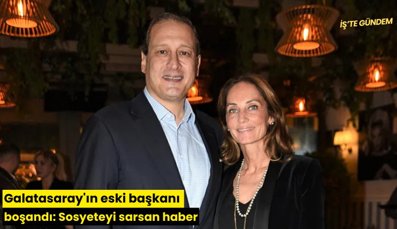 Galatasaray'ın eski başkanı boşandı: Sosyeteyi sarsan haber