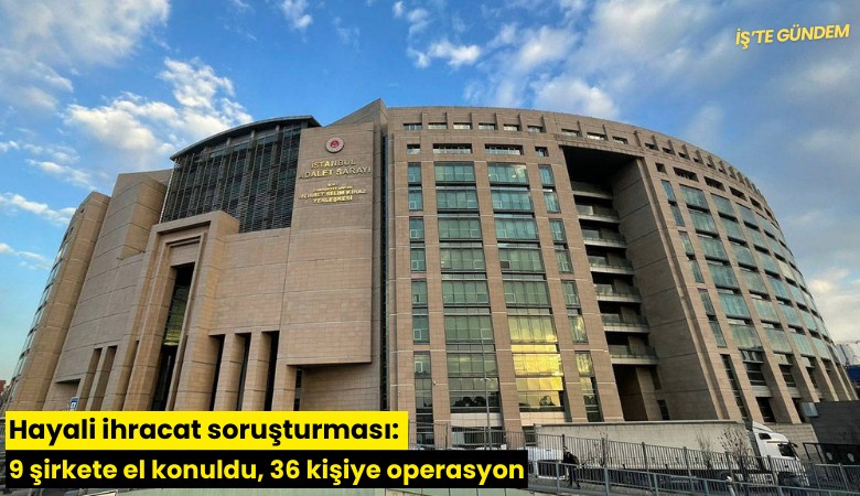Hayali ihracat soruşturması: 9 şirkete el konuldu, 36 kişiye operasyon