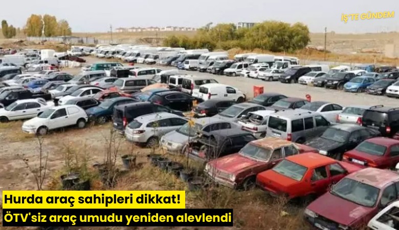Hurda araç sahipleri dikkat! ÖTV'siz araç umudu yeniden alevlendi