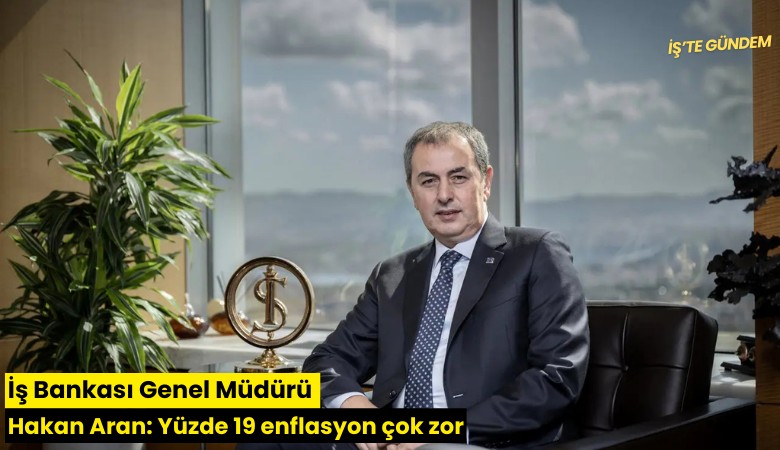 İş Bankası Genel Müdürü Hakan Aran: Yüzde 19 enflasyon çok zor