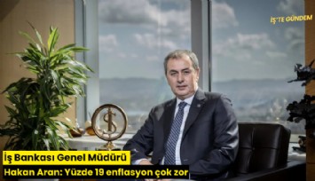 İş Bankası Genel Müdürü Hakan Aran: Yüzde 19 enflasyon çok zor