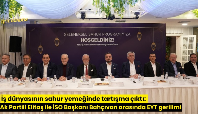 İş dünyasının sahur yemeğinde tartışma çıktı: Ak Partili Elitaş ile İSO Başkanı Bahçıvan arasında EYT gerilimi