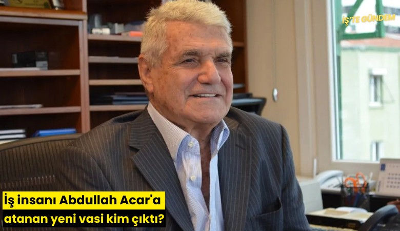 İş insanı Abdullah Acar'a atanan yeni vasi kim çıktı?