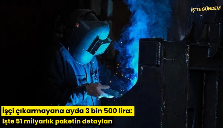 İşçi çıkarmayana ayda 3 bin 500 lira: İşte 51 milyarlık paketin detayları