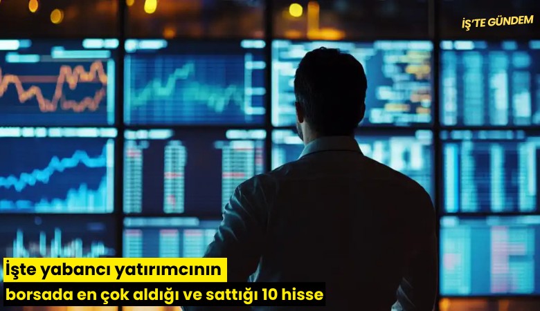 İşte yabancı yatırımcının borsada en çok aldığı ve sattığı 10 hisse
