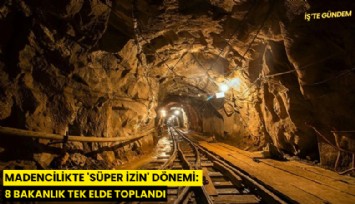 Madencilikte 'süper izin' dönemi: 8 bakanlık tek elde toplandı