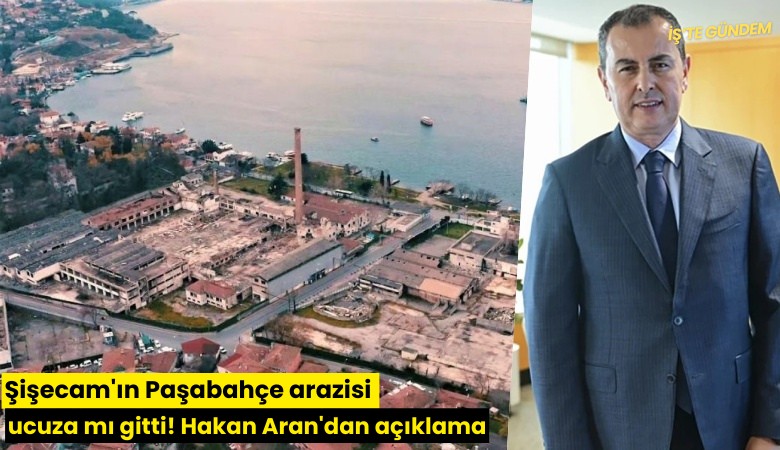 Şişecam'ın Paşabahçe arazisi ucuza mı gitti! Hakan Aran'dan açıklama