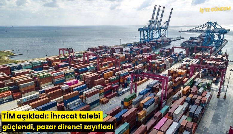 TİM açıkladı: İhracat talebi güçlendi, pazar direnci zayıfladı