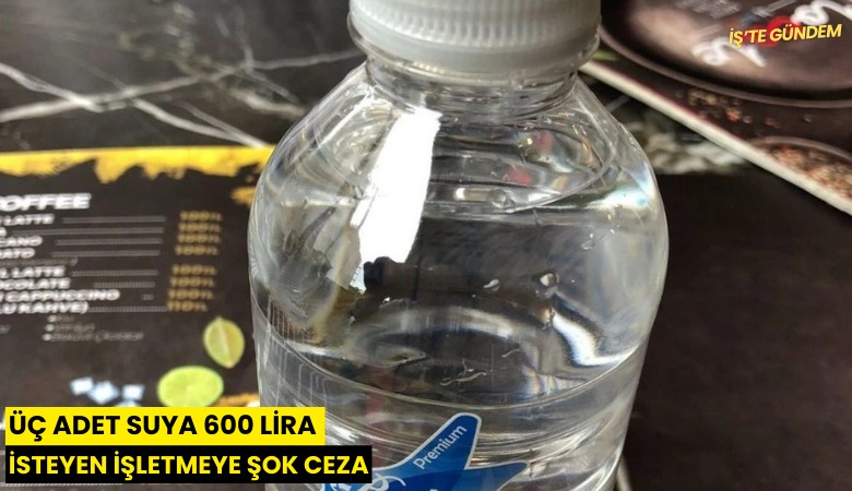 Üç adet suya 600 lira isteyen işletmeye şok ceza