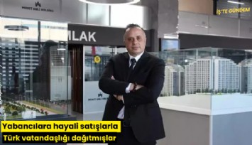 Yabancılara hayali satışlarla Türk vatandaşlığı dağıtmışlar