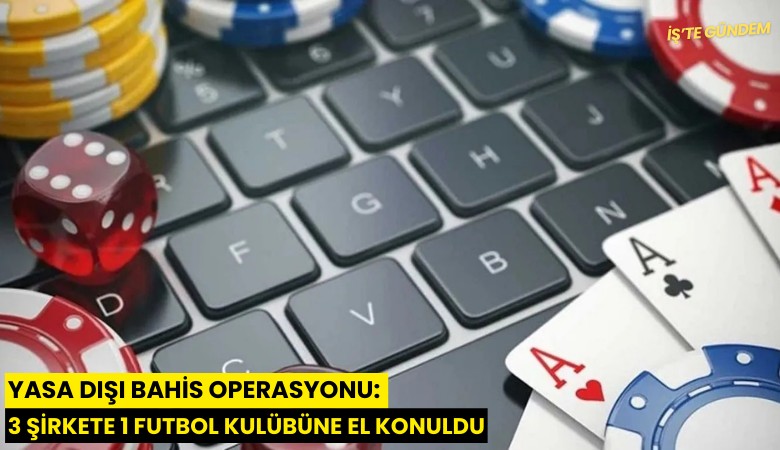 Yasa dışı bahis operasyonu: 3 şirkete 1 futbol kulübüne el konuldu
