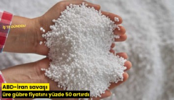 ABD-İran savaşı üre gübre fiyatını yüzde 50 artırdı