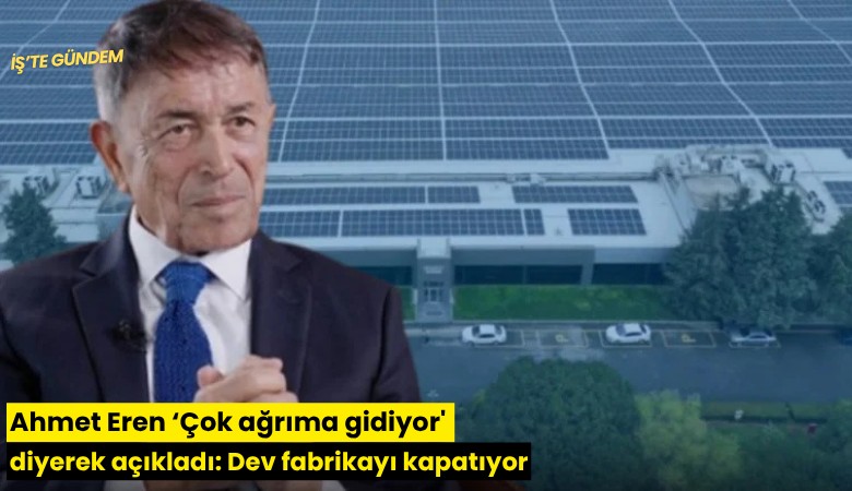 Ahmet Eren 'Çok ağrıma gidiyor' diyerek açıkladı: Dev fabrikayı kapatıyor