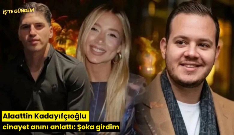 Alaattin Kadayıfçıoğlu cinayet anını anlattı: Şoka girdim