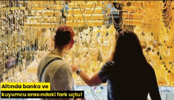 Altında banka ve kuyumcu arasındaki fark uçtu!