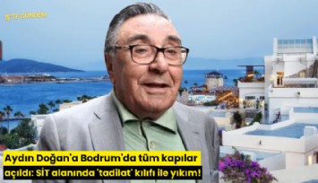 Aydın Doğan'a Bodrum'da tüm kapılar açıldı: SİT alanında 'tadilat' kılıfı ile yıkım!