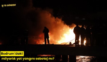 Bodrum'daki milyarlık yat yangını sabotaj mı?