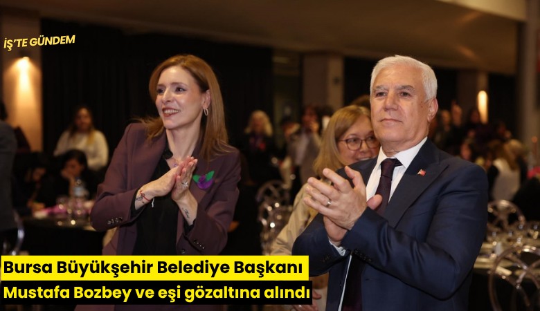 Bursa Büyükşehir Belediye Başkanı Mustafa Bozbey ve eşi gözaltına alındı