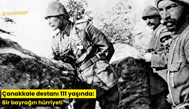 Çanakkale destanı 111 yaşında: Bir bayrağın hürriyeti