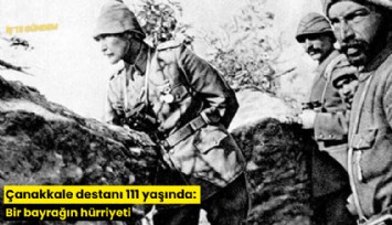 Çanakkale destanı 111 yaşında: Bir bayrağın hürriyeti