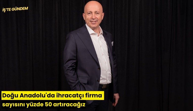 Doğu Anadolu'da ihracatçı firma sayısını yüzde 50 artıracağız