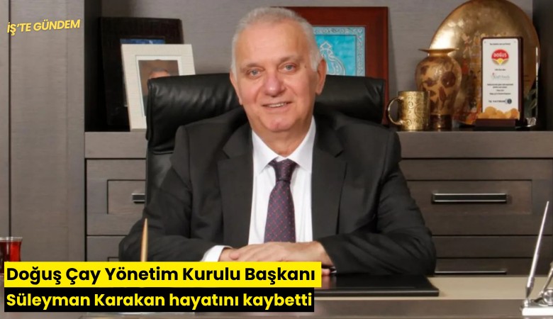 Doğuş Çay Yönetim Kurulu Başkanı Süleyman Karakan hayatını kaybetti