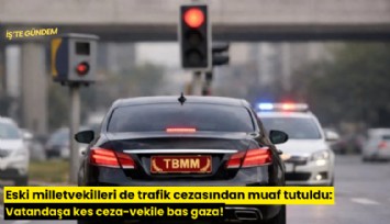 Eski milletvekilleri de trafik cezasından muaf tutuldu: Vatandaşa kes ceza-vekile bas gaza!