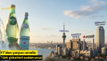 FT'den çarpıcı analiz: Türk şirketleri sudan ucuz