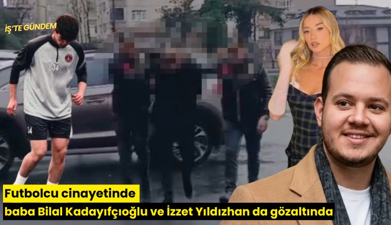 Futbolcu cinayetinde baba Bilal Kadayıfçıoğlu ve İzzet Yıldızhan da gözaltında