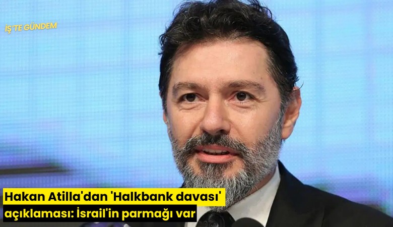 Hakan Atilla'dan 'Halkbank davası' açıklaması: İsrail'in parmağı var