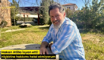 Hakan Atilla isyan etti: Hiçbirine hakkımı helal etmiyorum
