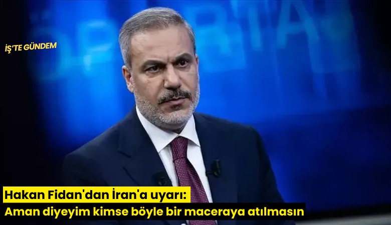 Hakan Fidan'dan İran'a uyarı: Aman diyeyim kimse böyle bir maceraya atılmasın