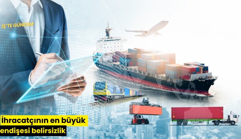 İhracatçının en büyük endişesi belirsizlik