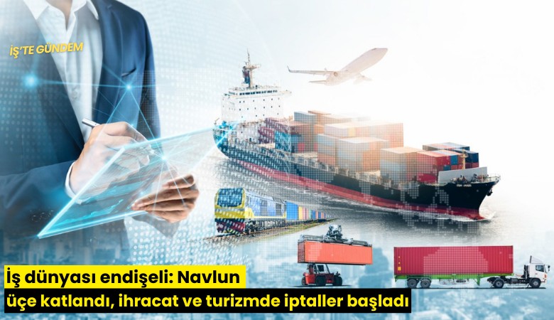 İş dünyası endişeli: Navlun üçe katlandı, ihracat ve turizmde iptaller başladı