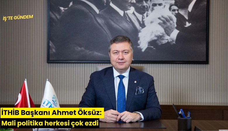 İTHİB Başkanı Ahmet Öksüz: Mali politika herkesi çok ezdi