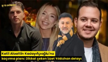 Katil Alaattin Kadayıfçıoğlu'nu kaçırma planı: Dikkat çeken İzzet Yıldızhan detayı
