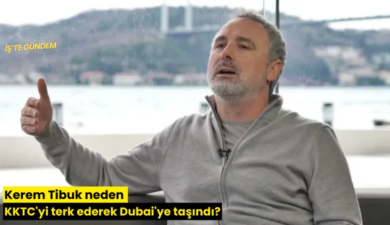 Kerem Tibuk neden KKTC'yi terk ederek Dubai'ye taşındı?