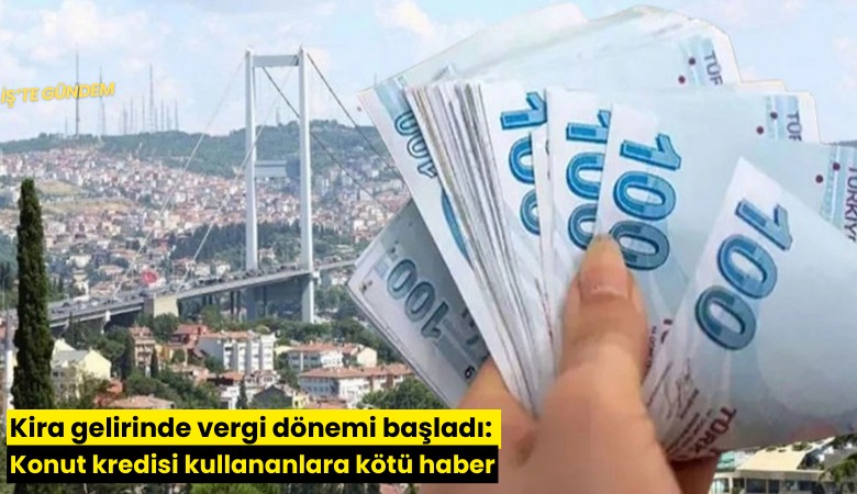 Kira gelirinde vergi dönemi başladı: Konut kredisi kullananlara kötü haber