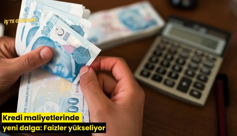 Kredi maliyetlerinde yeni dalga: Faizler yükseliyor