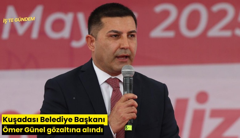 Kuşadası Belediye Başkanı Ömer Günel gözaltına alındı