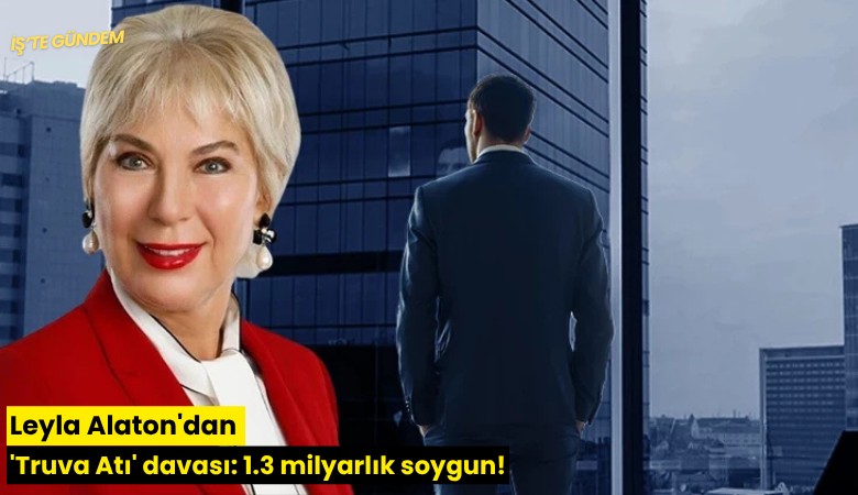 Leyla Alaton'dan 'Truva Atı' davası: 1.3 milyarlık soygun!