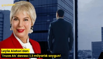 Leyla Alaton'dan 'Truva Atı' davası: 1.3 milyarlık soygun!
