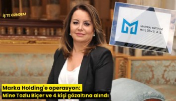 Marka Holding'e operasyon: Mine Tozlu Biçer ve 4 kişi gözaltına alındı