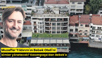 Muzaffer Yıldırım'ın Bebek Oteli'ni kimler yönetecek? Kasımpaşa'dan Bebek'e