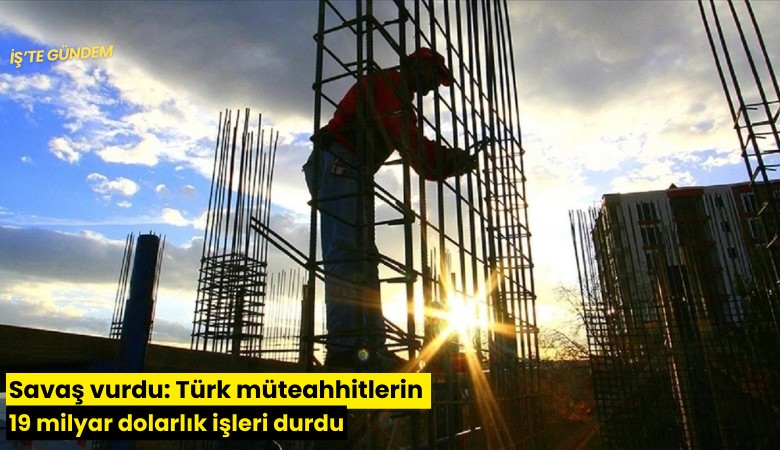 Savaş vurdu: Türk müteahhitlerin 19 milyar dolarlık işleri durdu