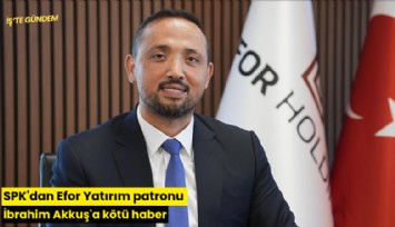SPK'dan Efor Yatırım patronu İbrahim Akkuş'a kötü haber