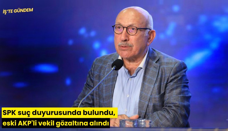 SPK suç duyurusunda bulundu, eski AKP'li vekil gözaltına alındı